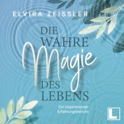 Das Buch “Die wahre Magie des Lebens - Wie du mehr Leichtigkeit, Erfolg und Gesundheit in dein Leben bringst (ungekürzt) – Elvira Zeißler” online hören