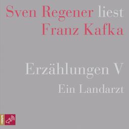 Das Buch “Erzählungen V - Ein Landarzt - Sven Regener liest Franz Kafka (Ungekürzt) – Franz Kafka” online hören