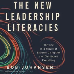 Das Buch “The New Leadership Literacies - Thriving in a Future of Extreme Disruption and Distributed Everything (Unabridged) – Bob Johansen” online hören