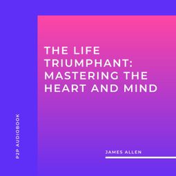 Das Buch “The Life Triumphant: Mastering the Heart and Mind (Unabridged) – James Allen” online hören