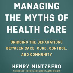 Das Buch “Managing the Myths of Health Care - Bridging the Separations between Care, Cure, Control, and Community (Unabridged) – Henry Mintzberg” online hören