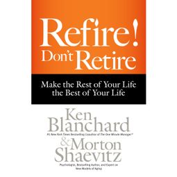 Das Buch “Refire! Don't Retire - Make the Rest of Your Life the Best of Your Life (Unabridged) – Morton Shaevitz, Ken Blanchard” online hören