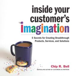 Das Buch “Inside Your Customer's Imagination - 5 Secrets for Creating Breakthrough Products, Services, and Solutions (Unabridged) – Chip R. Bell” online hören