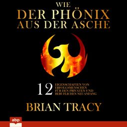 Das Buch “Wie der Phönix aus der Asche - 12 Eigenschaften von Erfolgsmenschen für den privaten und beruflichen Neuanfang (Ungekürzt) – Brian Tracy” online hören