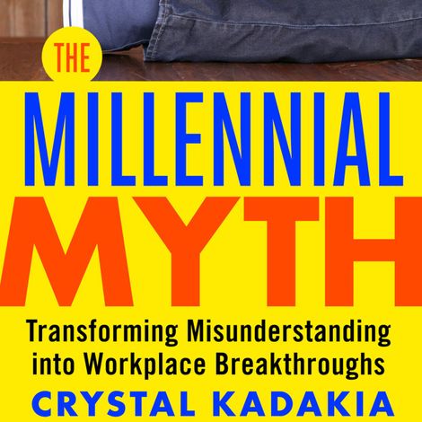 Hörbüch “The Millennial Myth - Transforming Misunderstanding into Workplace Breakthroughs (Unabridged) – Crystal Kadakia”