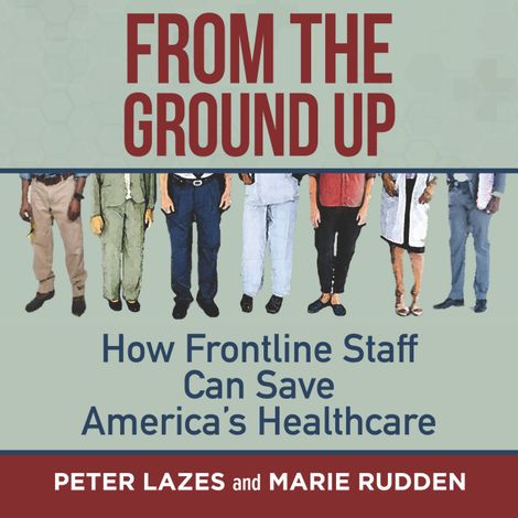 Hörbüch “From the Ground Up - How Frontline Staff Can Save America's Healthcare (Unabridged) – Peter Lazes, Marie Rudden”
