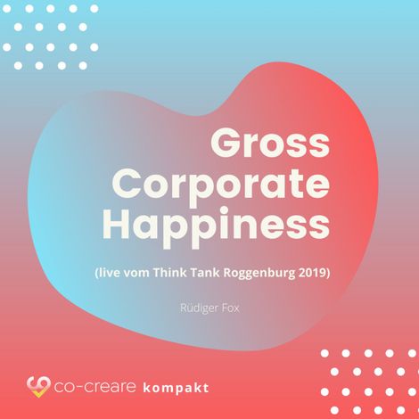 Hörbüch “Gross Corporate Happiness (live vom Think Tank Roggenburg 2019) – Co-Creare, Rüdiger Fox”