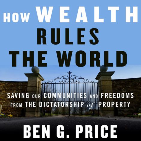 Hörbüch “How Wealth Rules the World - Saving Our Communities and Freedoms from the Dictatorship of Property (Unabridged) – Ben G. Price”