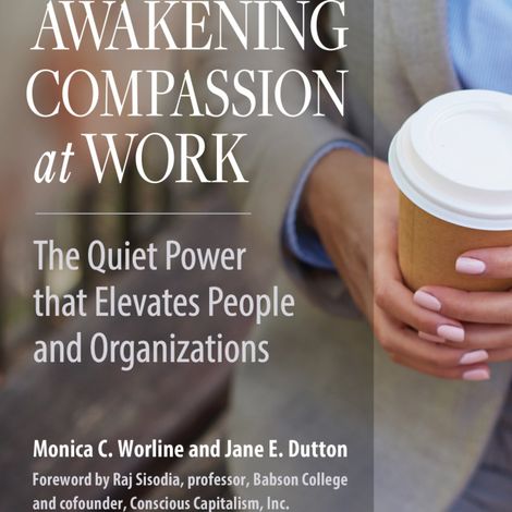 Hörbüch “Awakening Compassion at Work - The Quiet Power That Elevates People and Organizations (Unabridged) – Monica Worline, Jane E. Dutton”