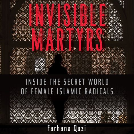 Hörbüch “Invisible Martyrs - Inside the Secret World of Female Islamic Radicals (Unabridged) – Farhana Qazi”