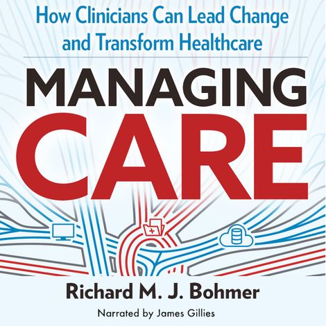 Hörbüch “Managing Care - How Clinicians Can Lead Change and Transform Healthcare (Unabridged) – Richard Bohmer”