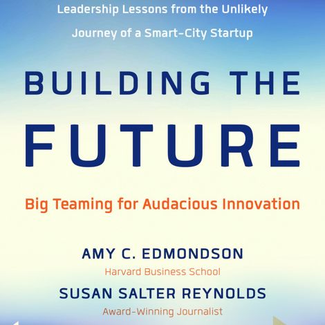 Hörbüch “Building the Future - Big Teaming for Audacious Innovation (Unabridged) – Amy Edmondson, Susan Salter Reynolds”