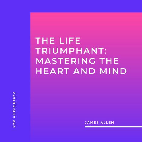 Hörbüch “The Life Triumphant: Mastering the Heart and Mind (Unabridged) – James Allen”