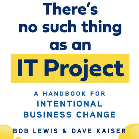 Hörbüch “There's No Such Thing as an IT Project - A Handbook for Intentional Business Change (Unabridged) – Bob Lewis, Dave Kaiser”