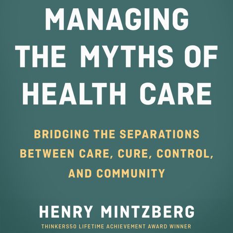 Hörbüch “Managing the Myths of Health Care - Bridging the Separations between Care, Cure, Control, and Community (Unabridged) – Henry Mintzberg”