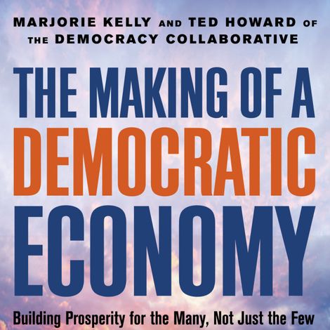 Hörbüch “The Making of a Democratic Economy - Building Prosperity For the Many, Not Just the Few (Unabridged) – Marjorie Kelly, Ted Howard”