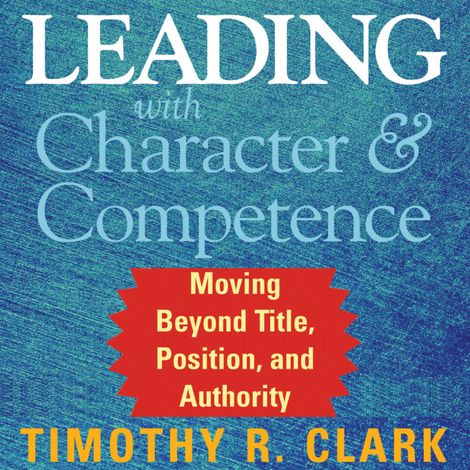 Hörbüch “Leading with Character and Competence - Moving Beyond Title, Position, and Authority (Unabridged) – Timothy R. Clark”