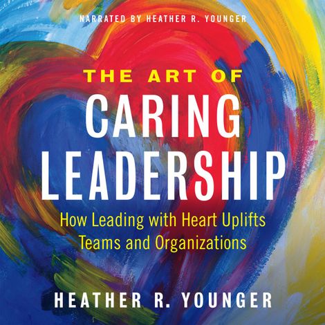 Hörbüch “The Art of Caring Leadership - How Leading with Heart Uplifts Teams and Organizations (Unabridged) – Heather R. Younger”