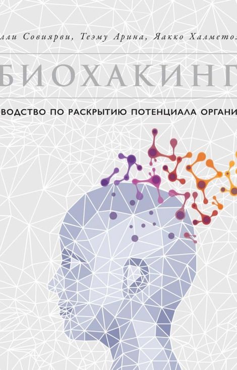 Книга «Биохакинг: Руководство по раскрытию потенциала организма – Олли Совиярви, Яакко Халметоя, Арина Теэму»