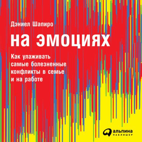 Аудиокнига «На эмоциях. Как улаживать самые болезненные конфликты в семье и на работе – Дэниел Шапиро»