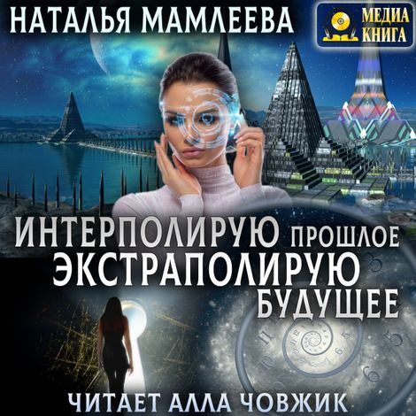 Аудиокнига «Интерполирую прошлое - Экстраполирую будущее – Наталья Мамлеева»
