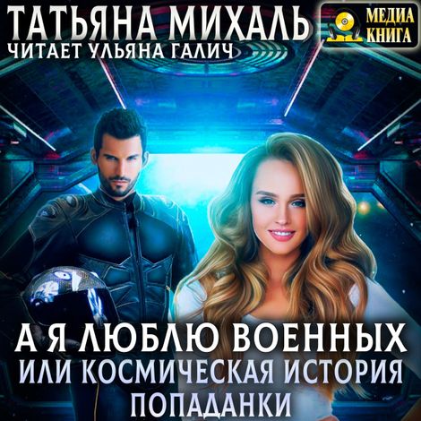Аудиокнига «А я люблю военных, или космическая история попаданки – Татьяна Михаль»